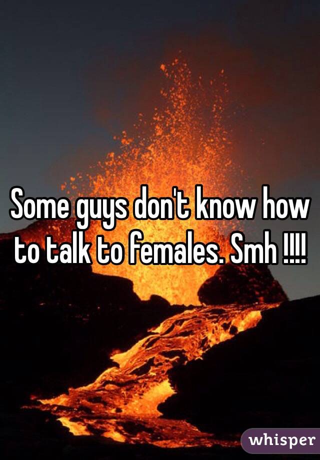 Some guys don't know how to talk to females. Smh !!!!