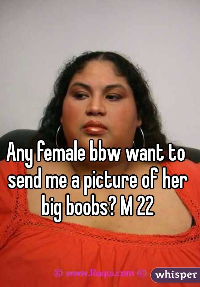 Any female bbw want to send me a picture of her big boobs? M 22