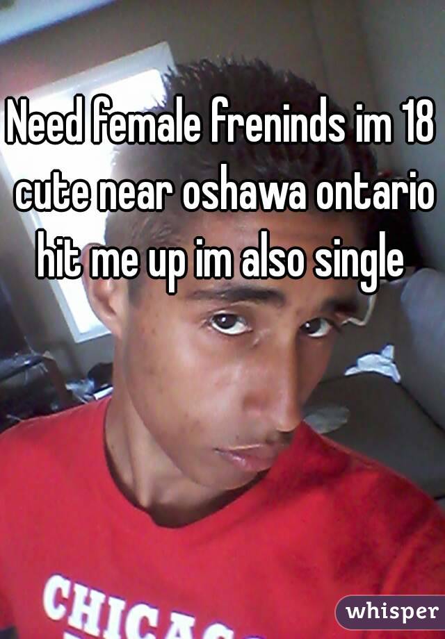 Need female freninds im 18 cute near oshawa ontario hit me up im also single 