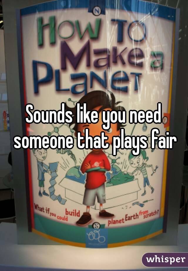 Sounds like you need someone that plays fair