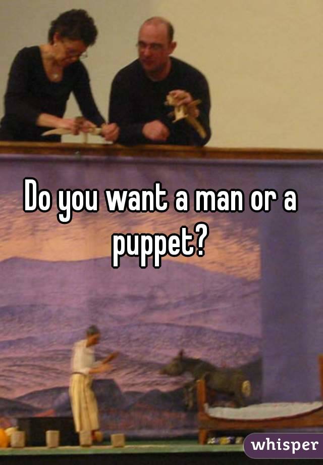 Do you want a man or a puppet? 