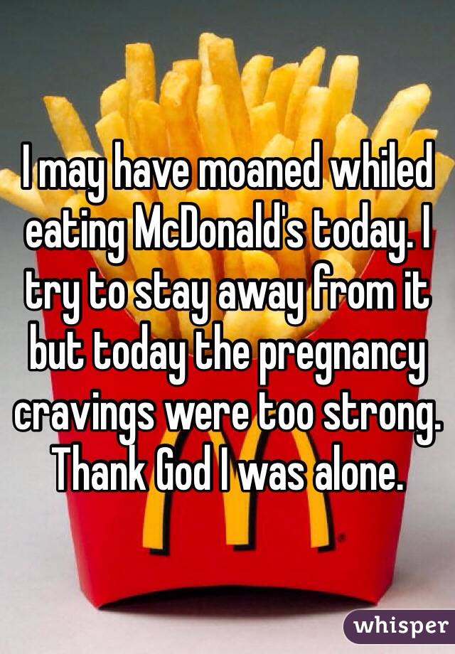 I may have moaned whiled eating McDonald's today. I try to stay away from it but today the pregnancy cravings were too strong. Thank God I was alone.