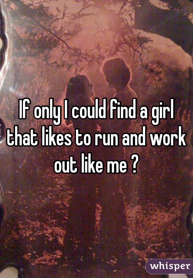 If only I could find a girl that likes to run and work out like me ?