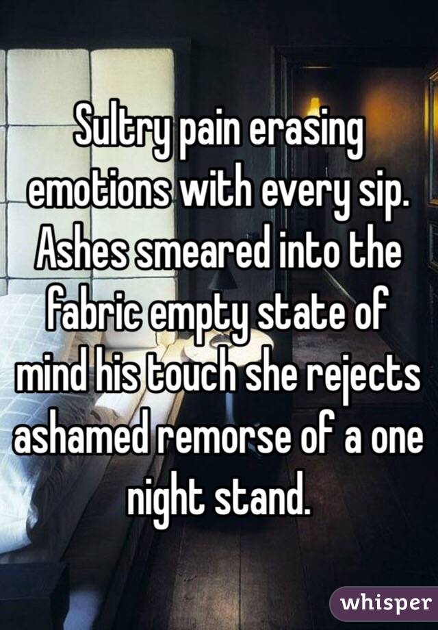 Sultry pain erasing emotions with every sip. Ashes smeared into the fabric empty state of mind his touch she rejects ashamed remorse of a one night stand.