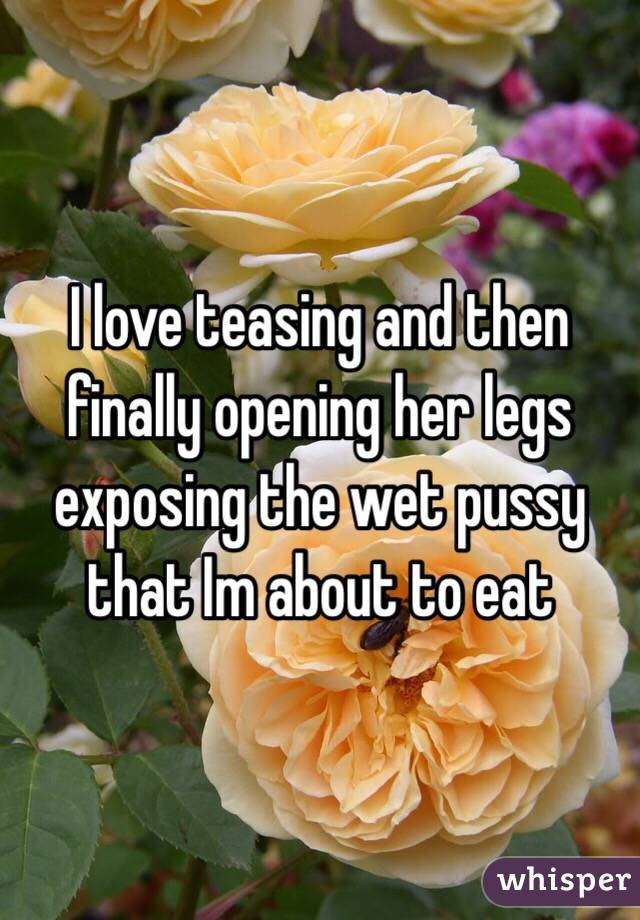 I love teasing and then finally opening her legs exposing the wet pussy that Im about to eat