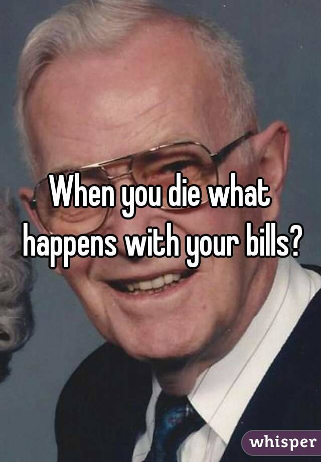 When you die what happens with your bills?