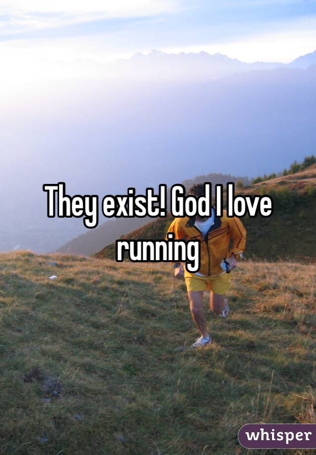 They exist! God I love running 
