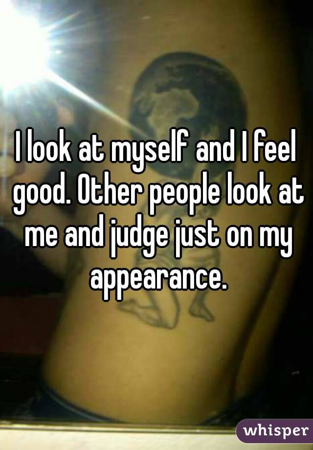 I look at myself and I feel good. Other people look at me and judge just on my appearance.