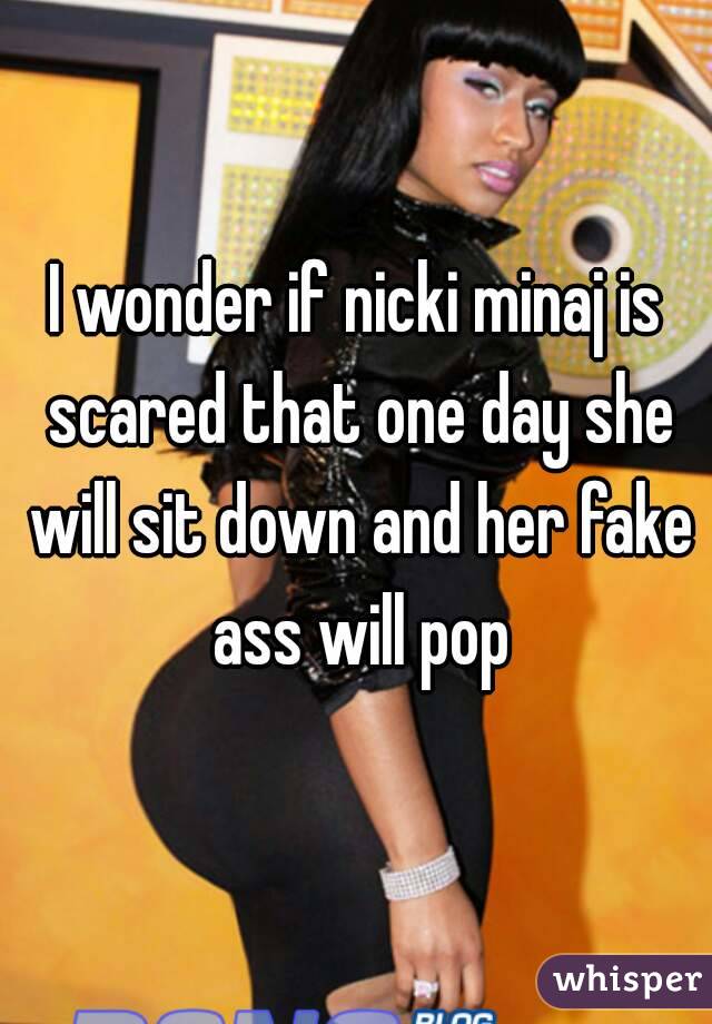 I wonder if nicki minaj is scared that one day she will sit down and her fake ass will pop