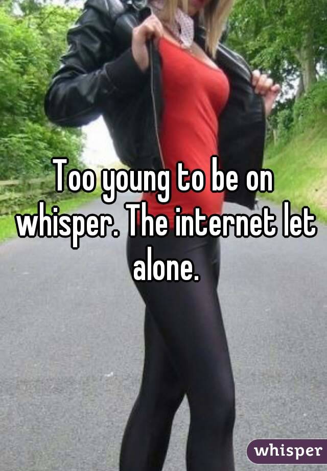 Too young to be on whisper. The internet let alone.