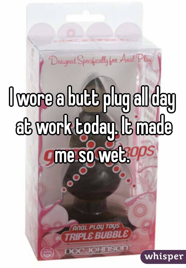 I wore a butt plug all day at work today. It made me so wet. 