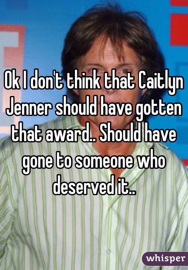Ok I don't think that Caitlyn Jenner should have gotten that award.. Should have gone to someone who deserved it..