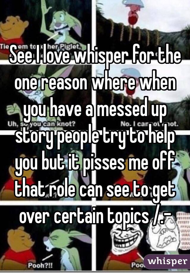 See I love whisper for the one reason where when you have a messed up story people try to help you but it pisses me off that role can see to get over certain topics /.- 