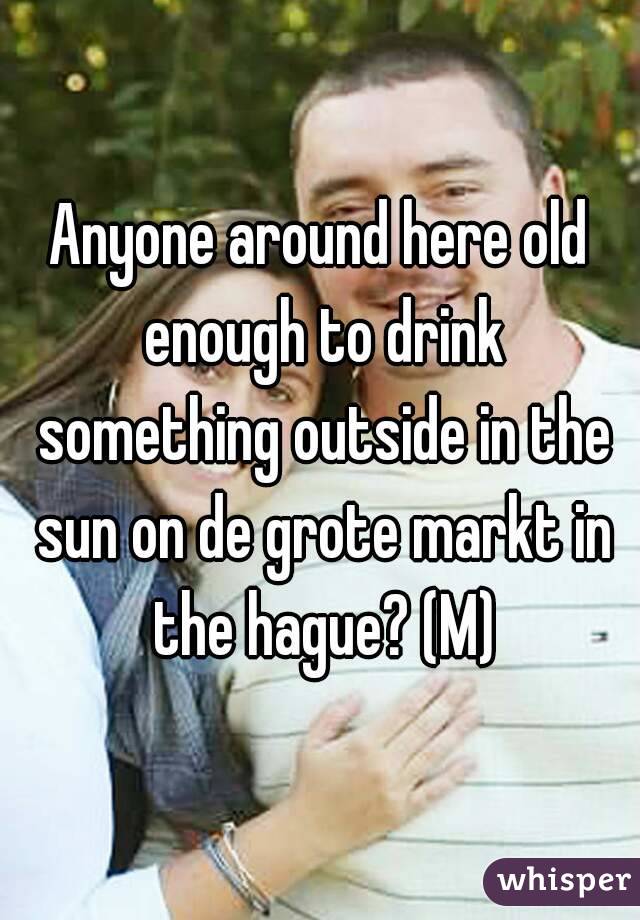 Anyone around here old enough to drink something outside in the sun on de grote markt in the hague? (M)