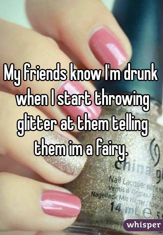 My friends know I'm drunk when I start throwing glitter at them telling them im a fairy. 