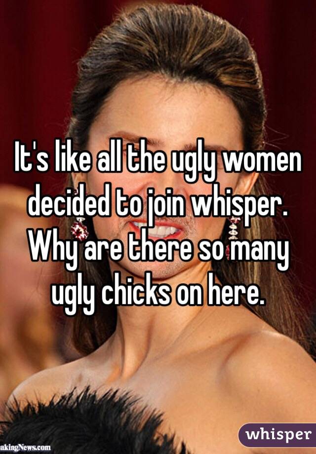 It's like all the ugly women decided to join whisper. Why are there so many ugly chicks on here. 