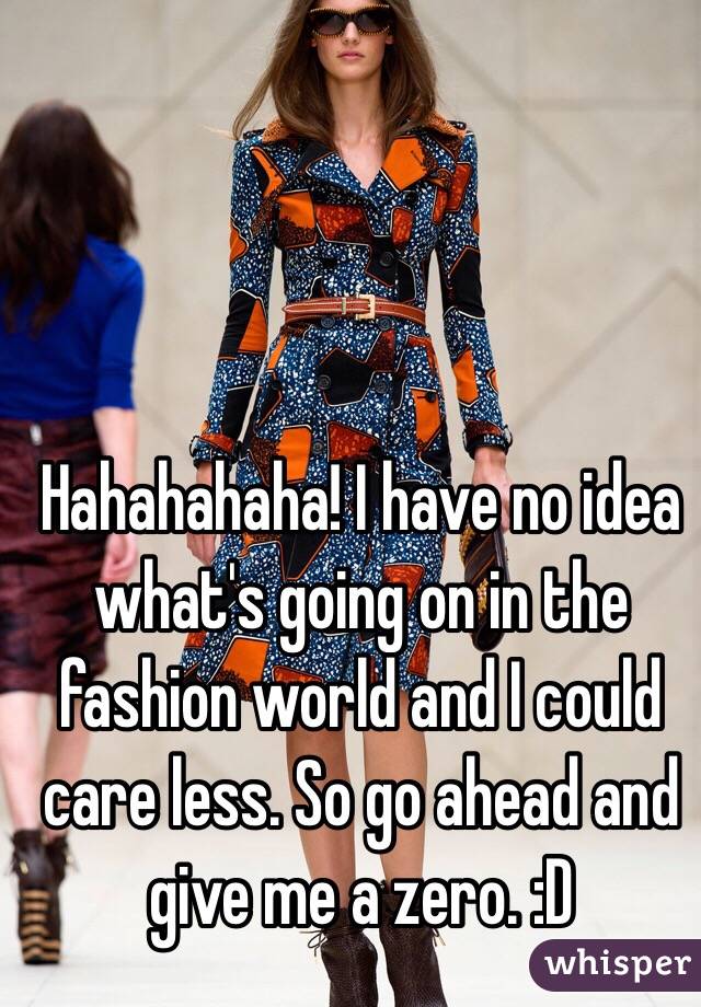 Hahahahaha! I have no idea what's going on in the fashion world and I could care less. So go ahead and give me a zero. :D
