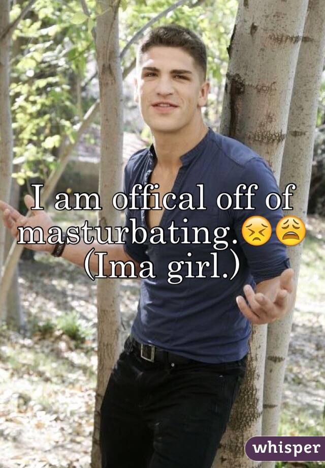 I am offical off of masturbating.😣😩 (Ima girl.)