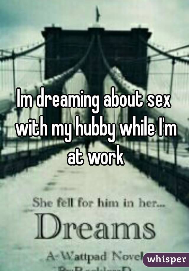 Im dreaming about sex with my hubby while I'm at work