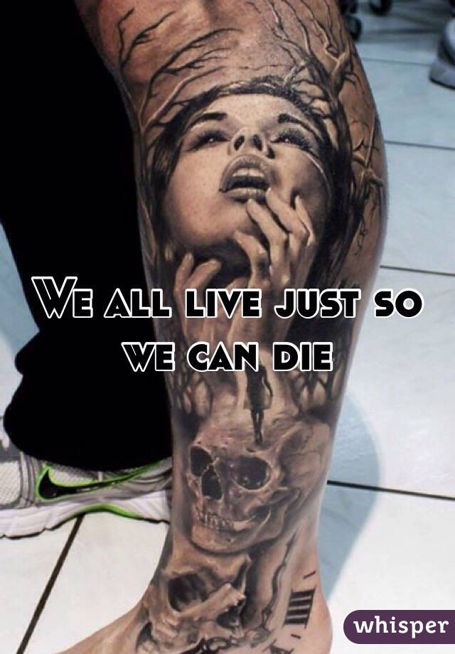 We all live just so we can die
