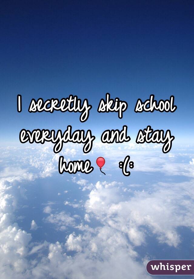 I secretly skip school everyday and stay home🎈 :(: