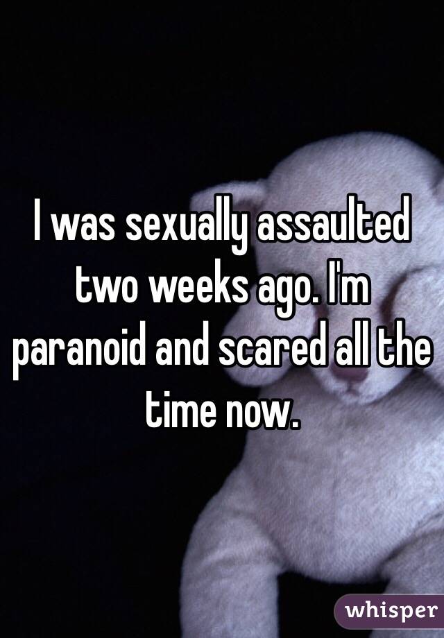 I was sexually assaulted two weeks ago. I'm paranoid and scared all the time now. 
