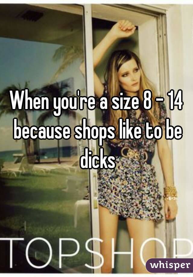 When you're a size 8 - 14 because shops like to be dicks
