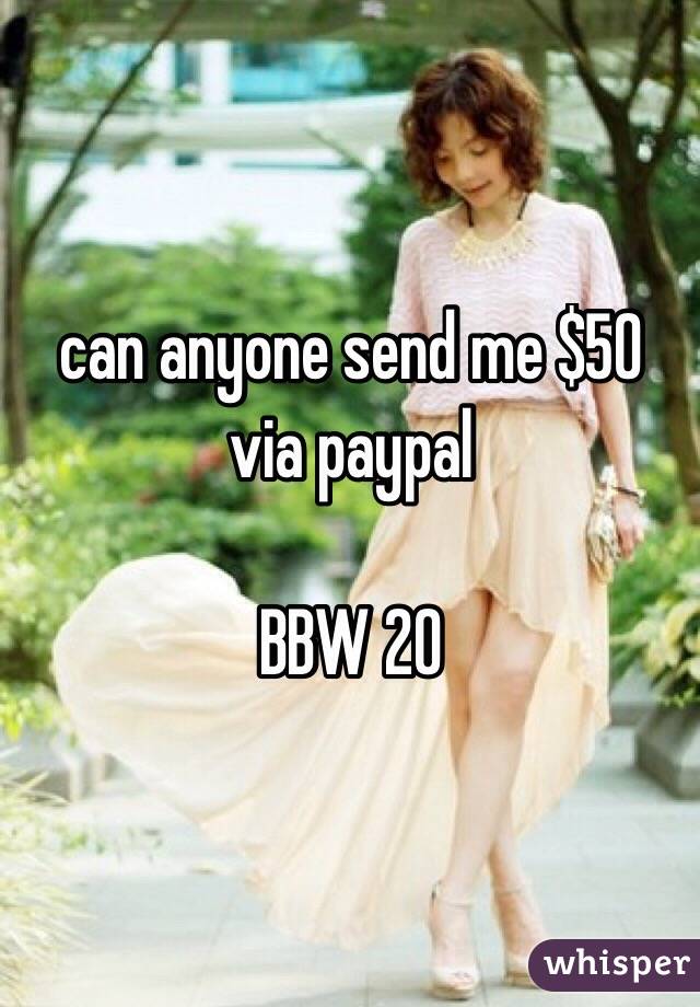 can anyone send me $50
via paypal

BBW 20