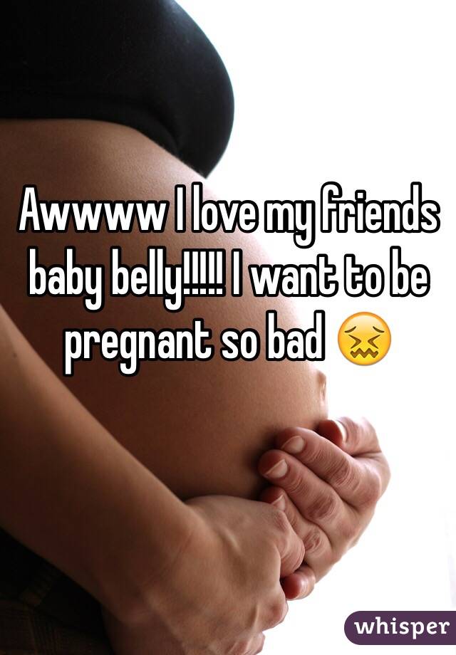 Awwww I love my friends baby belly!!!!! I want to be pregnant so bad 😖 