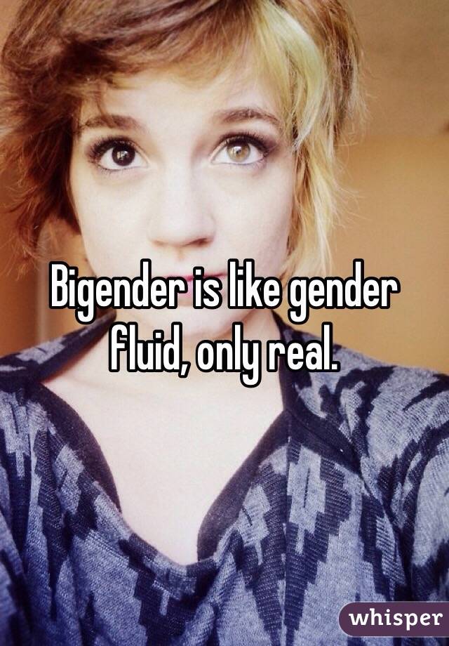 Bigender is like gender fluid, only real.