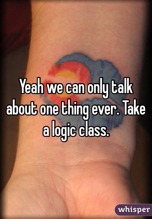 Yeah we can only talk about one thing ever. Take a logic class. 