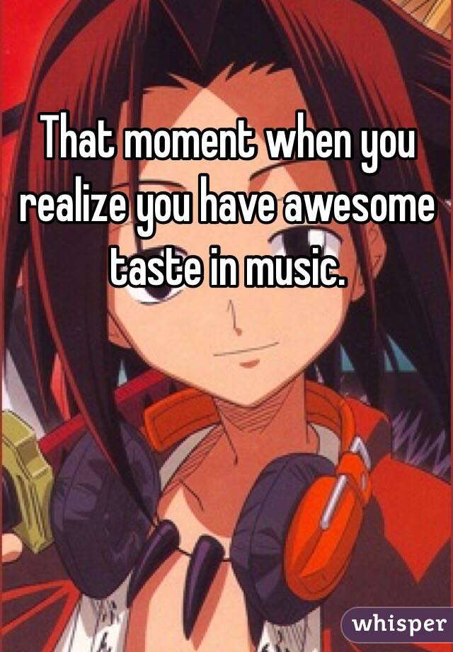 That moment when you realize you have awesome taste in music. 