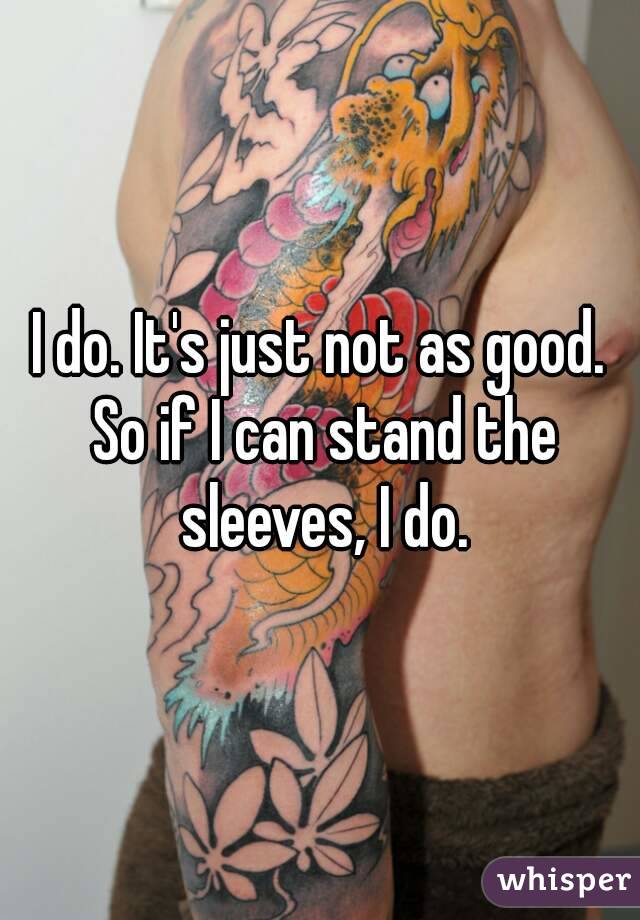 I do. It's just not as good. So if I can stand the sleeves, I do.