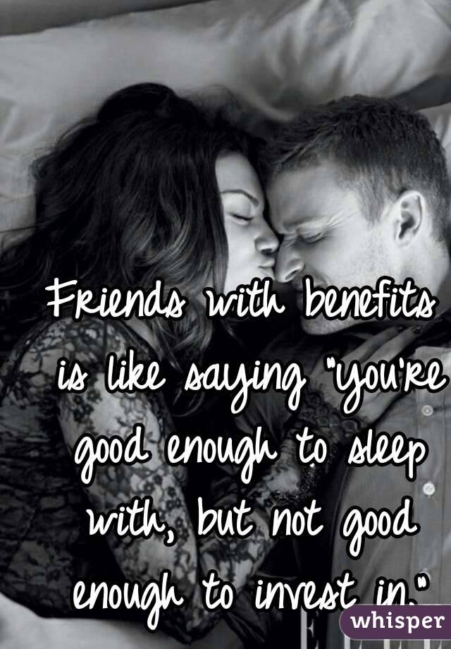 Friends with benefits is like saying "you're good enough to sleep with, but not good enough to invest in."