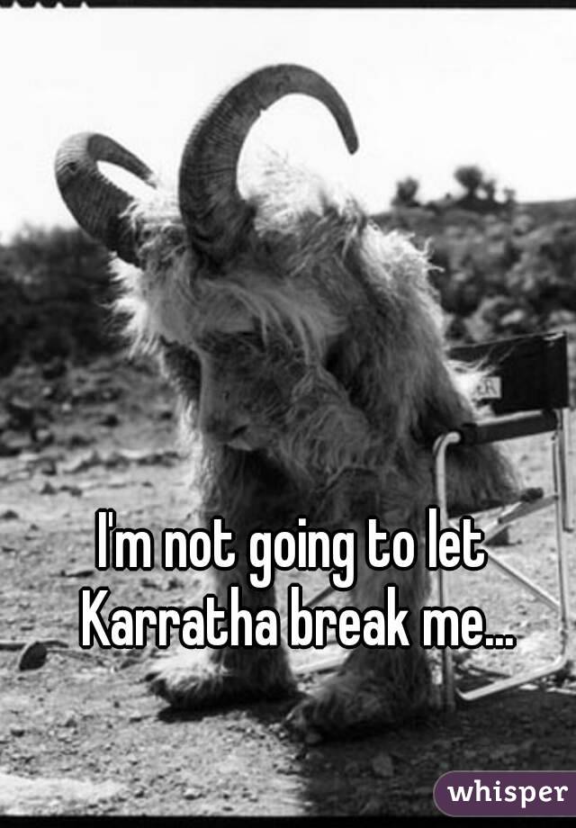 I'm not going to let Karratha break me...