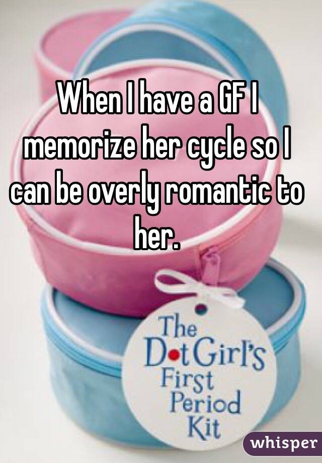 When I have a GF I memorize her cycle so I can be overly romantic to her. 