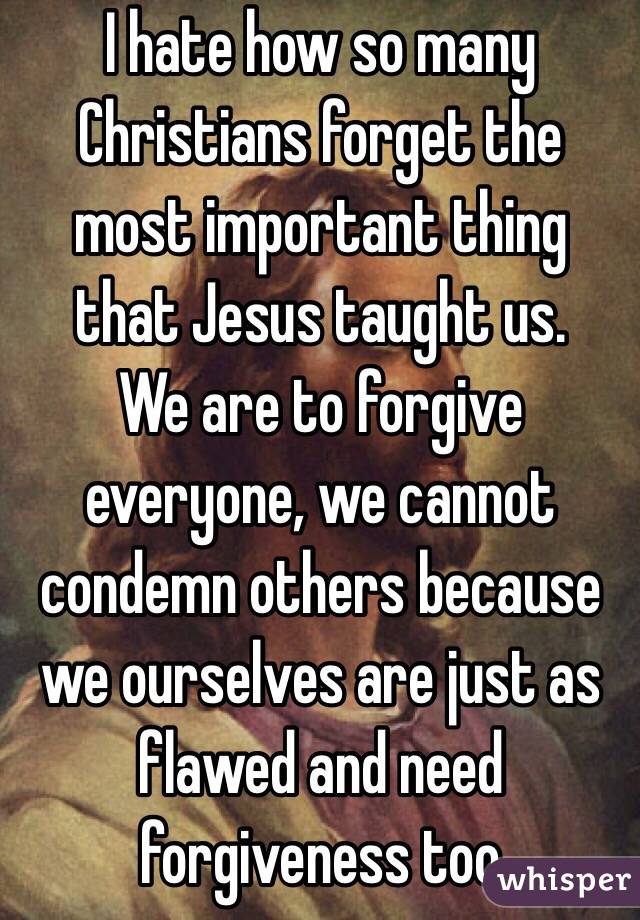 I hate how so many Christians forget the most important thing that Jesus taught us. 
We are to forgive everyone, we cannot condemn others because we ourselves are just as flawed and need forgiveness too