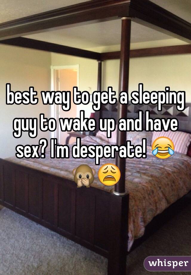best way to get a sleeping guy to wake up and have sex? I'm desperate! 😂🙊😩