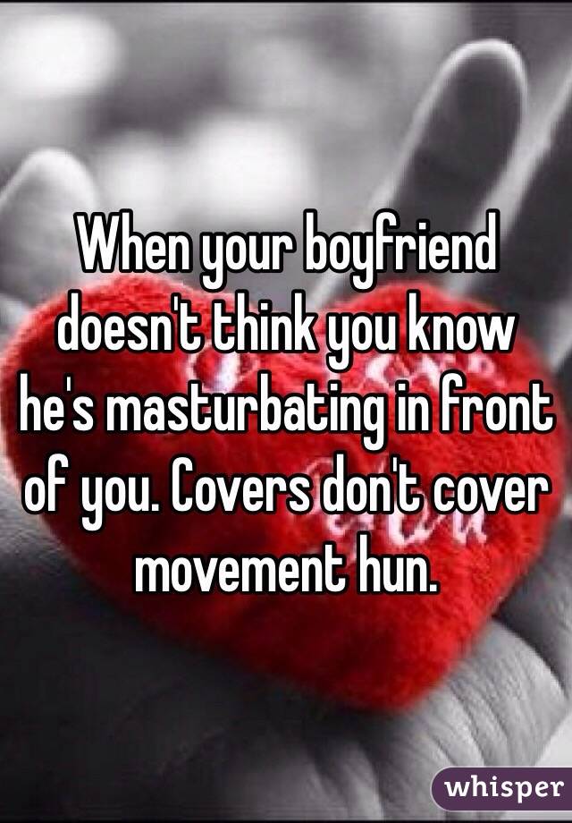 When your boyfriend doesn't think you know he's masturbating in front of you. Covers don't cover movement hun. 