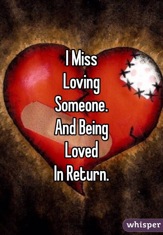 I Miss
Loving
Someone.
And Being
Loved
In Return.