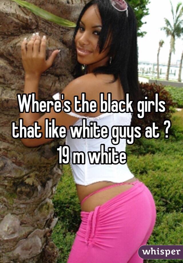 Where's the black girls that like white guys at ? 19 m white 