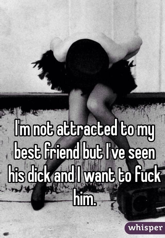 I'm not attracted to my best friend but I've seen his dick and I want to fuck him.