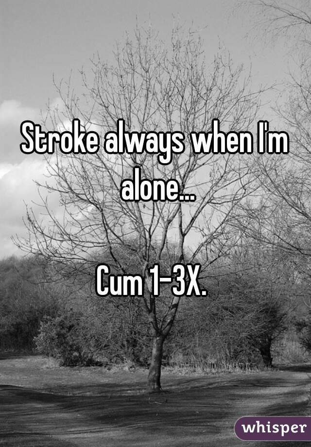 Stroke always when I'm alone...

Cum 1-3X. 