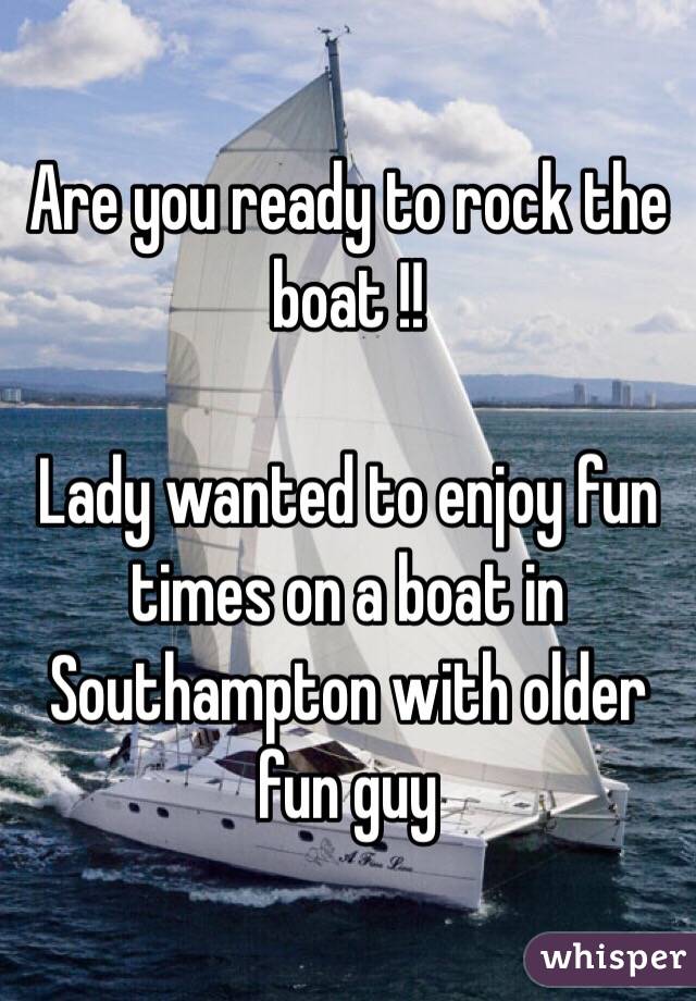 Are you ready to rock the boat !! 

Lady wanted to enjoy fun times on a boat in Southampton with older fun guy 