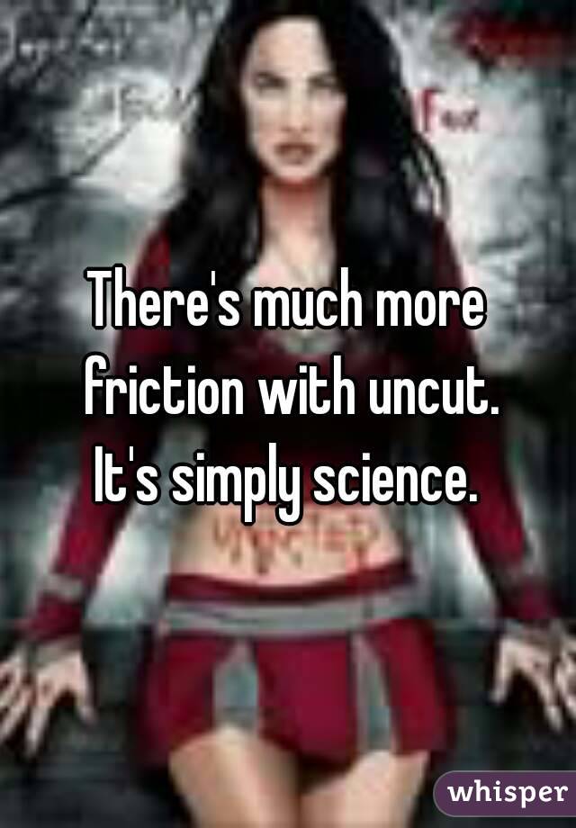 There's much more friction with uncut.
It's simply science.