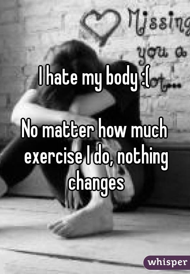 I hate my body :(

No matter how much exercise I do, nothing changes