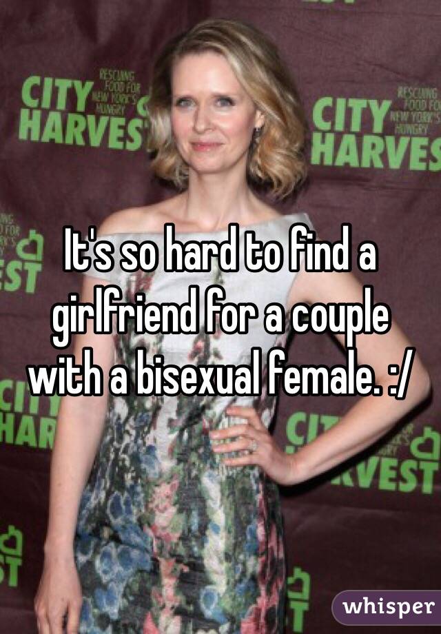 It's so hard to find a girlfriend for a couple with a bisexual female. :/
