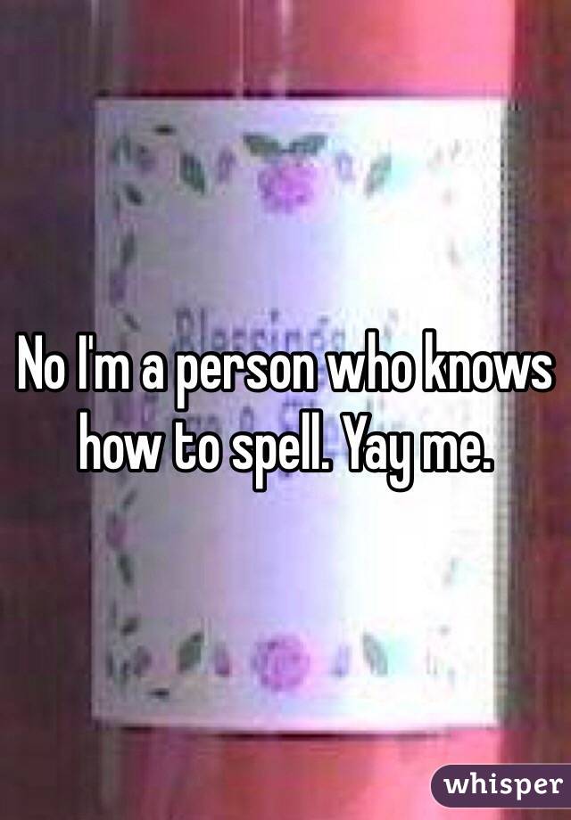 No I'm a person who knows how to spell. Yay me. 