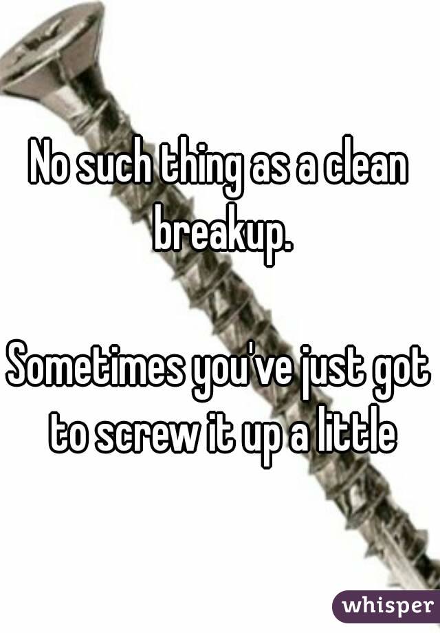 No such thing as a clean breakup.

Sometimes you've just got to screw it up a little