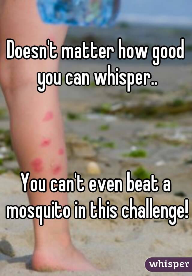 Doesn't matter how good you can whisper..



You can't even beat a mosquito in this challenge!